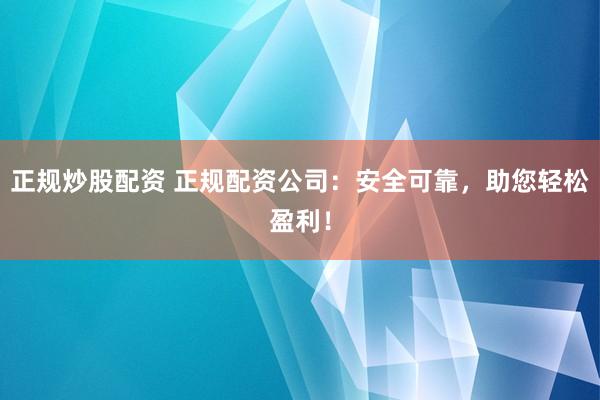 正规炒股配资 正规配资公司：安全可靠，助您轻松盈利！