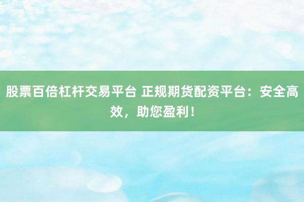 股票百倍杠杆交易平台 正规期货配资平台：安全高效，助您盈利！