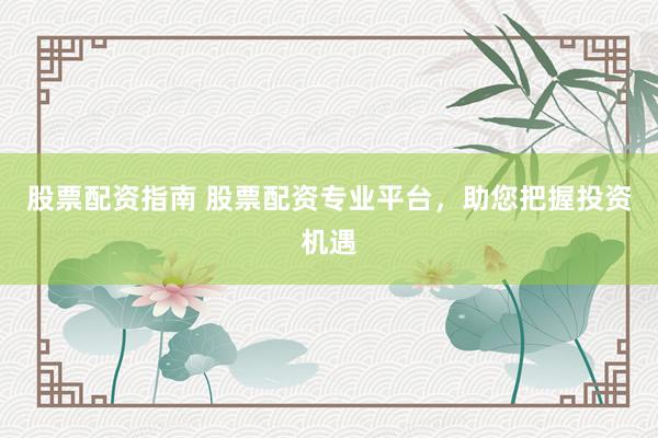 股票配资指南 股票配资专业平台,助您把握投资机遇