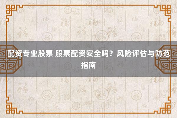 配资专业股票 股票配资安全吗？风险评估与防范指南