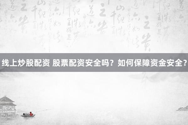线上炒股配资 股票配资安全吗？如何保障资金安全？