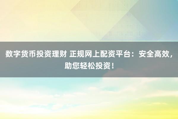数字货币投资理财 正规网上配资平台：安全高效，助您轻松投资！
