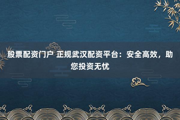 股票配资门户 正规武汉配资平台：安全高效，助您投资无忧