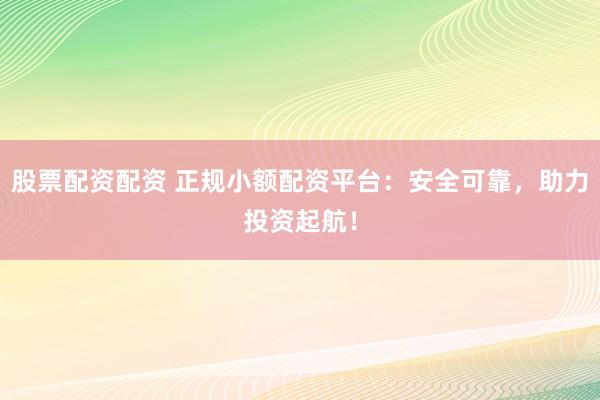 股票配资配资 正规小额配资平台:安全可靠,助力投资起航!