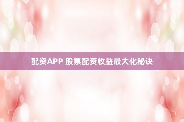 配资APP 股票配资收益最大化秘诀