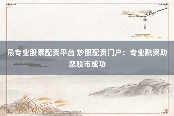 最专业股票配资平台 炒股配资门户：专业融资助您股市成功