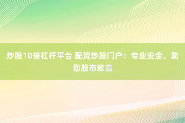 炒股10倍杠杆平台 配资炒股门户：专业安全，助您股市致富