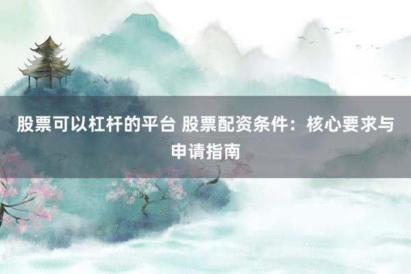 股票可以杠杆的平台 股票配资条件:核心要求与申请指南