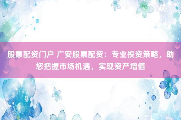 股票配资门户 广安股票配资：专业投资策略，助您把握市场机遇，实现资产增值