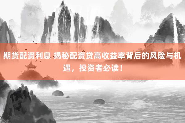 期货配资利息 揭秘配资贷高收益率背后的风险与机遇,投资者必读!
