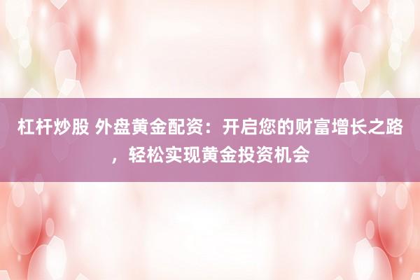 杠杆炒股 外盘黄金配资：开启您的财富增长之路，轻松实现黄金投资机会