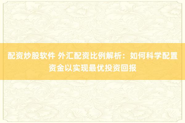 配资炒股软件 外汇配资比例解析：如何科学配置资金以实现最优投资回报