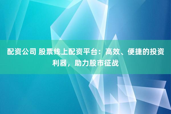 配资公司 股票线上配资平台:高效、便捷的投资利器,助力股市征战