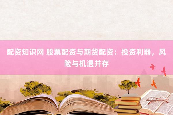 配资知识网 股票配资与期货配资：投资利器，风险与机遇并存