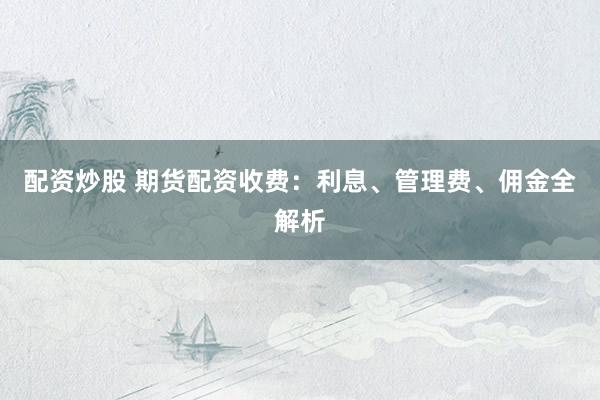 配资炒股 期货配资收费：利息、管理费、佣金全解析